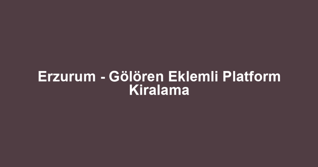 Erzurum - Gölören Eklemli Platform Kiralama