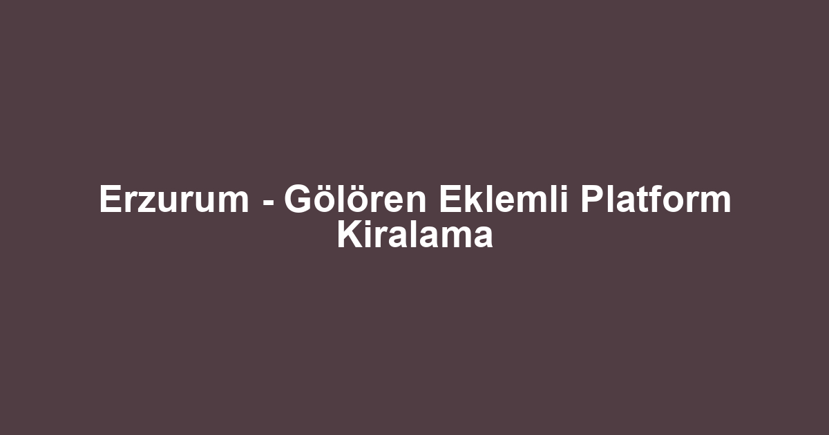 Erzurum - Gölören Eklemli Platform Kiralama