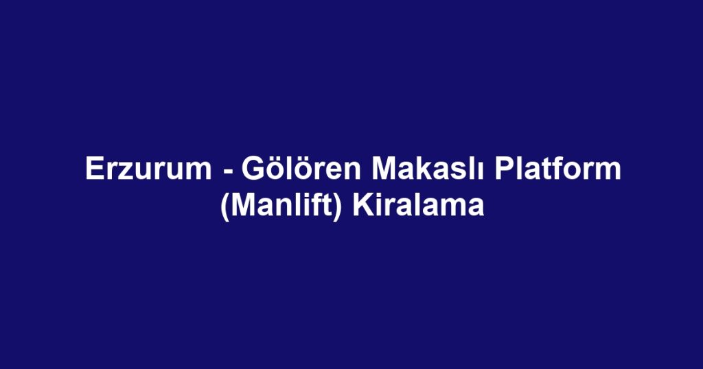 Erzurum - Gölören Makaslı Platform (Manlift) Kiralama