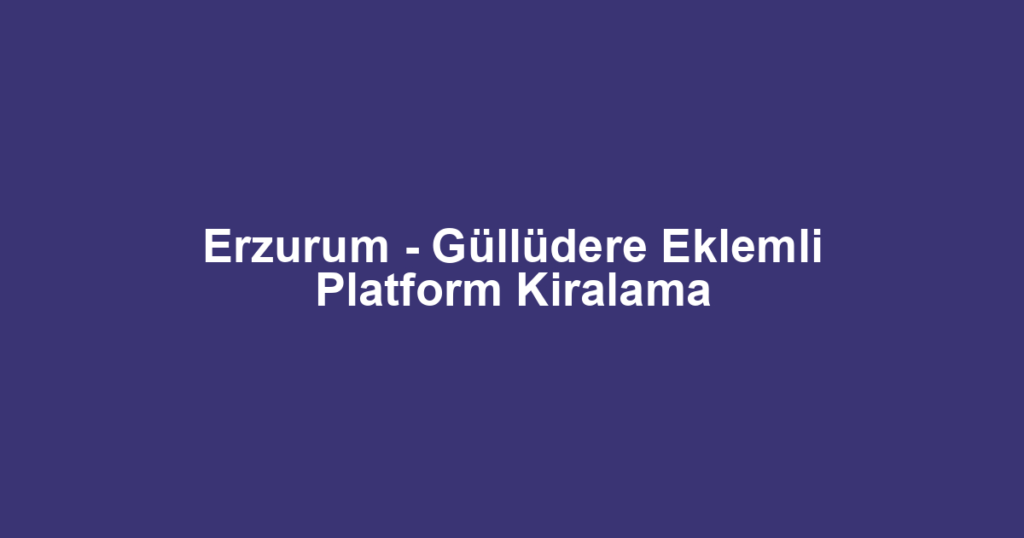 Erzurum - Güllüdere Eklemli Platform Kiralama