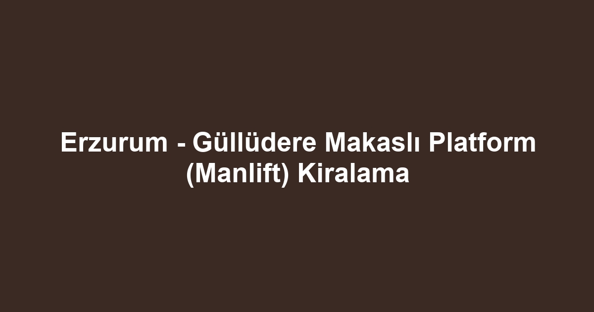 Erzurum - Güllüdere Makaslı Platform (Manlift) Kiralama