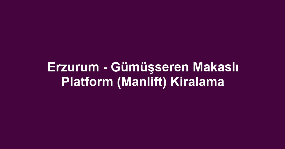Erzurum - Gümüşseren Makaslı Platform (Manlift) Kiralama
