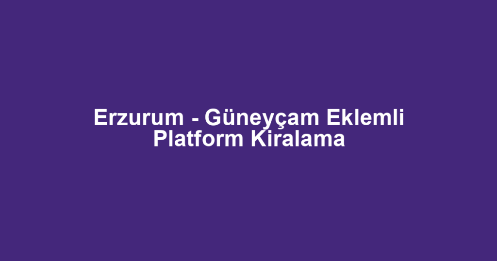 Erzurum - Güneyçam Eklemli Platform Kiralama