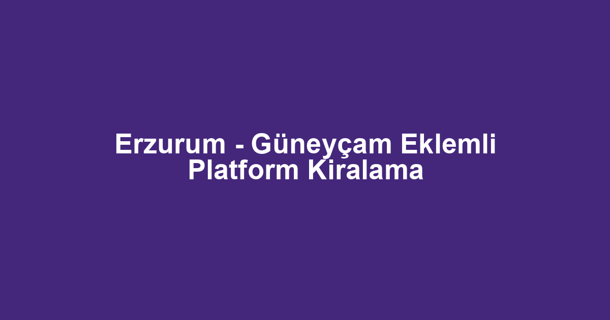 Erzurum - Güneyçam Eklemli Platform Kiralama