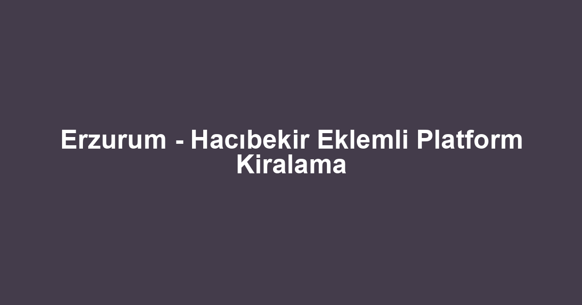 Erzurum - Hacıbekir Eklemli Platform Kiralama