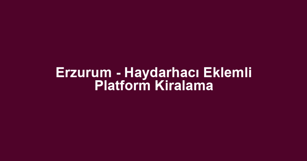 Erzurum - Haydarhacı Eklemli Platform Kiralama
