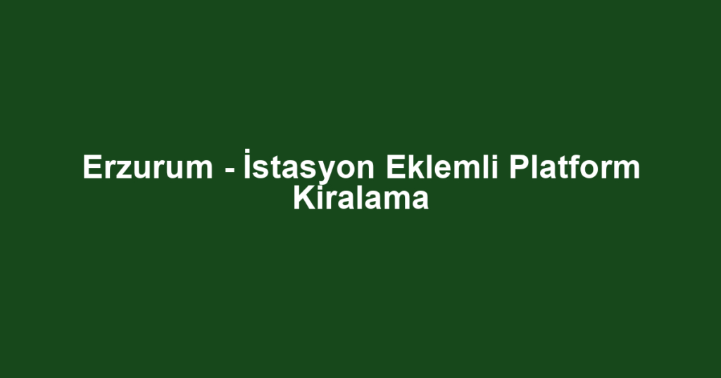 Erzurum - İstasyon Eklemli Platform Kiralama