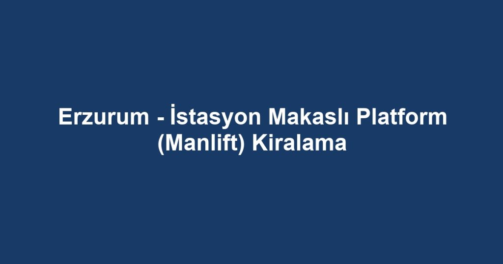 Erzurum - İstasyon Makaslı Platform (Manlift) Kiralama