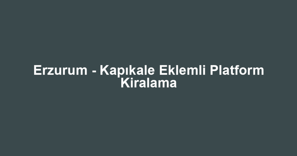 Erzurum - Kapıkale Eklemli Platform Kiralama