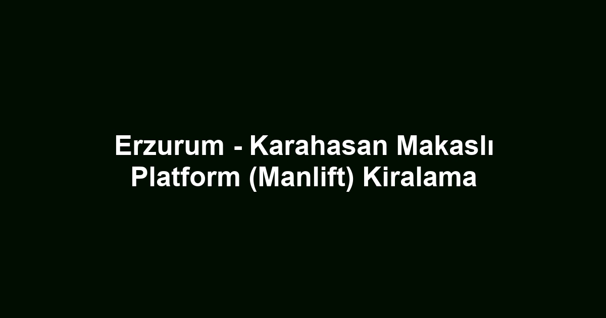 Erzurum - Karahasan Makaslı Platform (Manlift) Kiralama