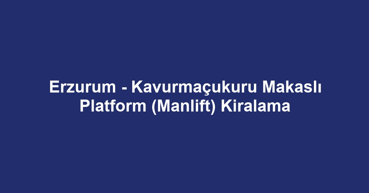 Erzurum - Kavurmaçukuru Makaslı Platform (Manlift) Kiralama