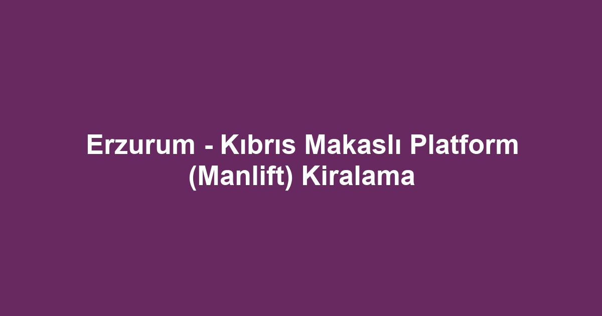 Erzurum - Kıbrıs Makaslı Platform (Manlift) Kiralama