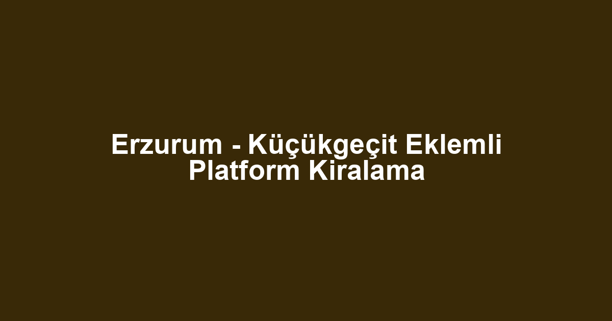 Erzurum - Küçükgeçit Eklemli Platform Kiralama