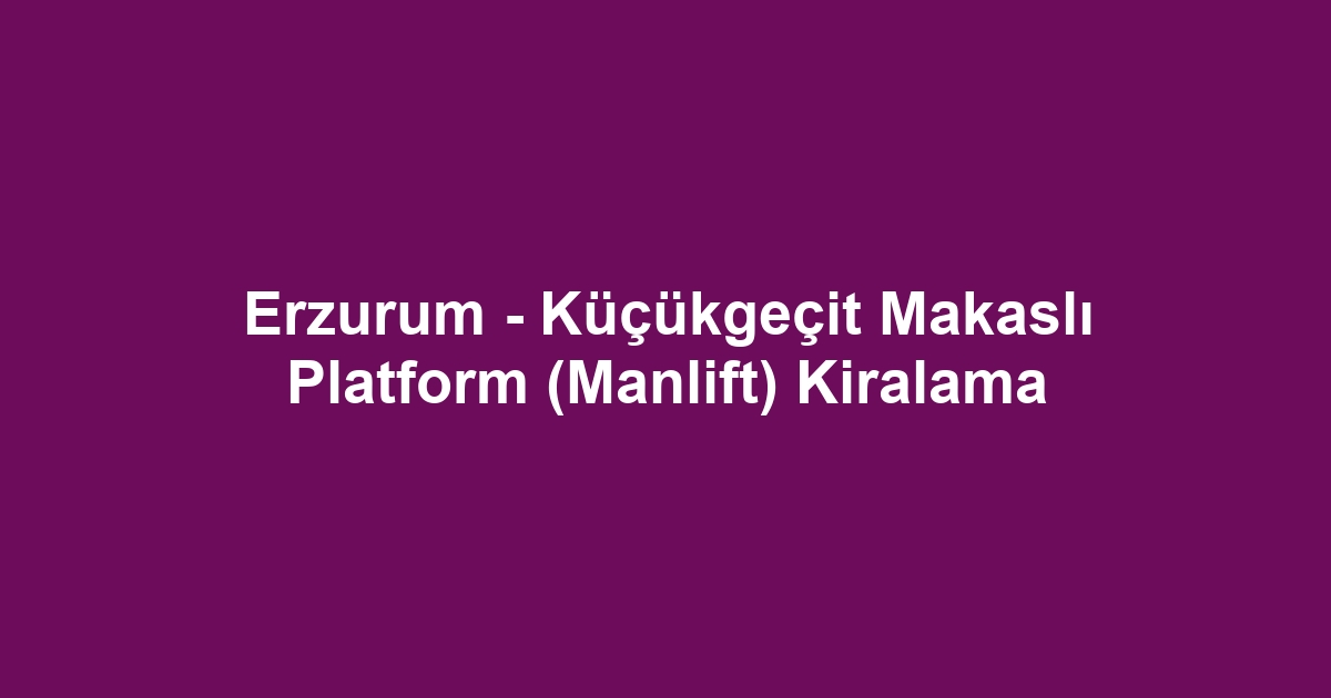 Erzurum - Küçükgeçit Makaslı Platform (Manlift) Kiralama