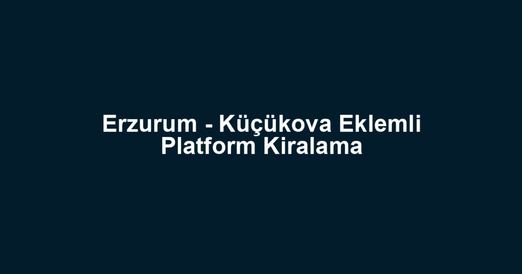 Erzurum - Küçükova Eklemli Platform Kiralama