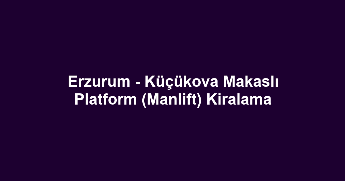 Erzurum - Küçükova Makaslı Platform (Manlift) Kiralama