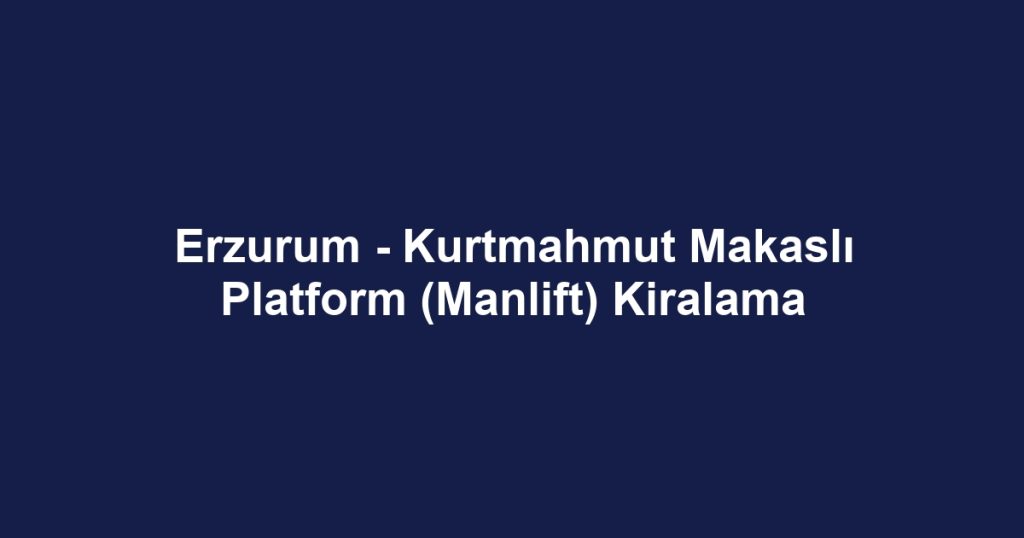 Erzurum - Kurtmahmut Makaslı Platform (Manlift) Kiralama