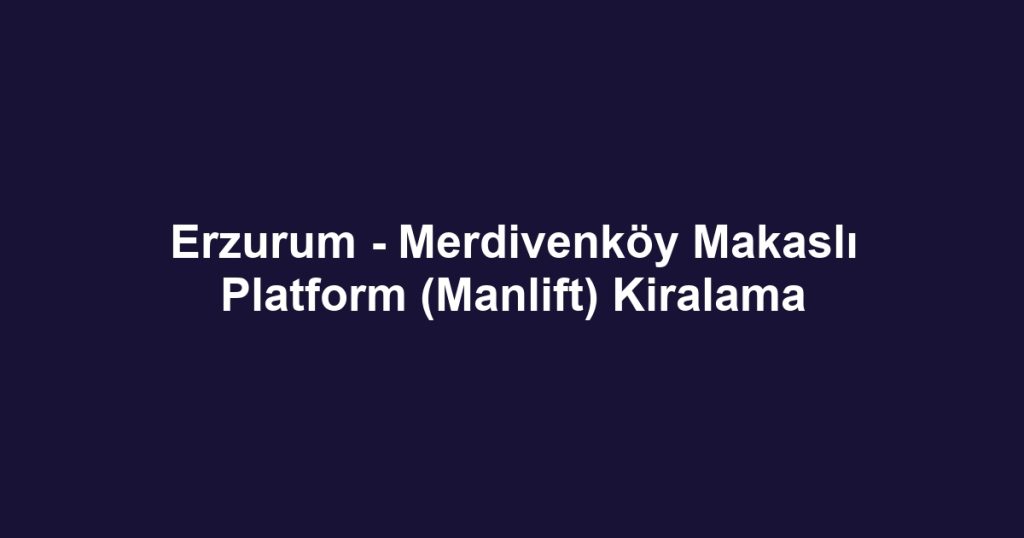 Erzurum - Merdivenköy Makaslı Platform (Manlift) Kiralama