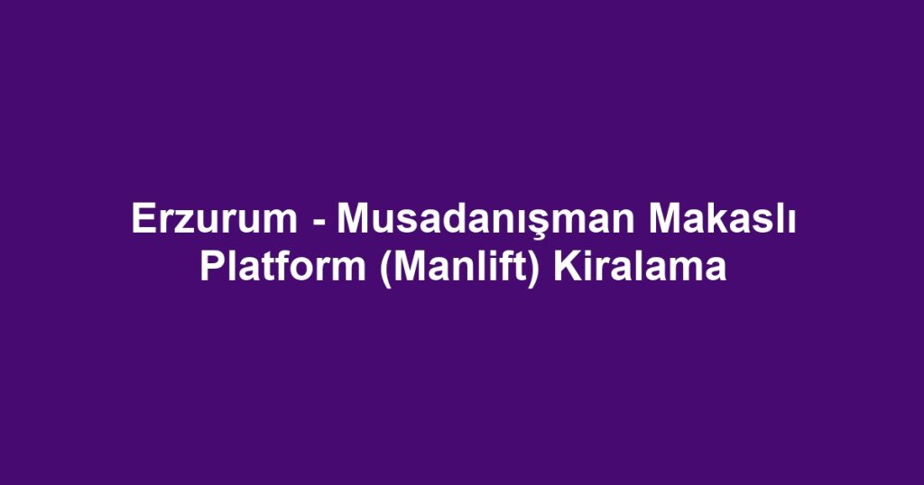 Erzurum - Musadanışman Makaslı Platform (Manlift) Kiralama