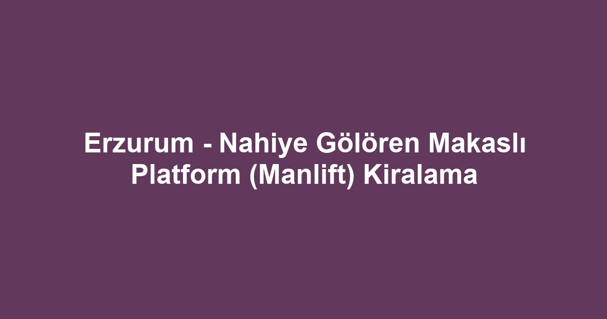 Erzurum - Nahiye Gölören Makaslı Platform (Manlift) Kiralama