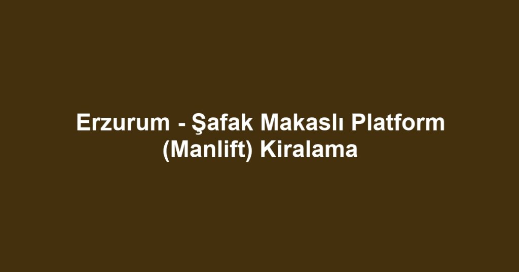 Erzurum - Şafak Makaslı Platform (Manlift) Kiralama