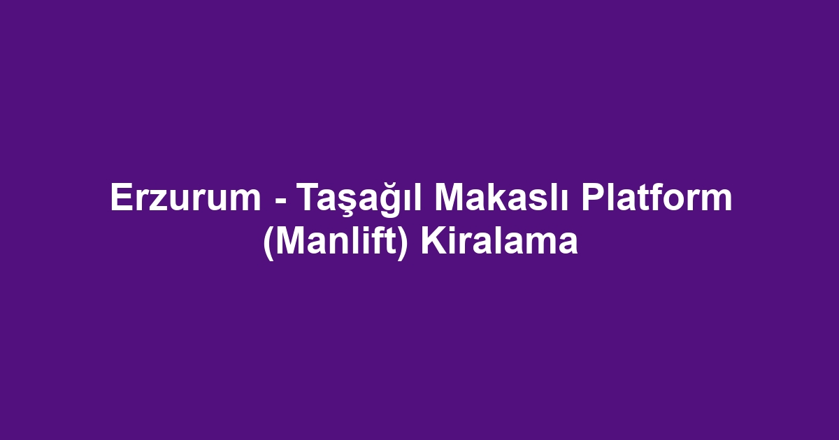 Erzurum - Taşağıl Makaslı Platform (Manlift) Kiralama