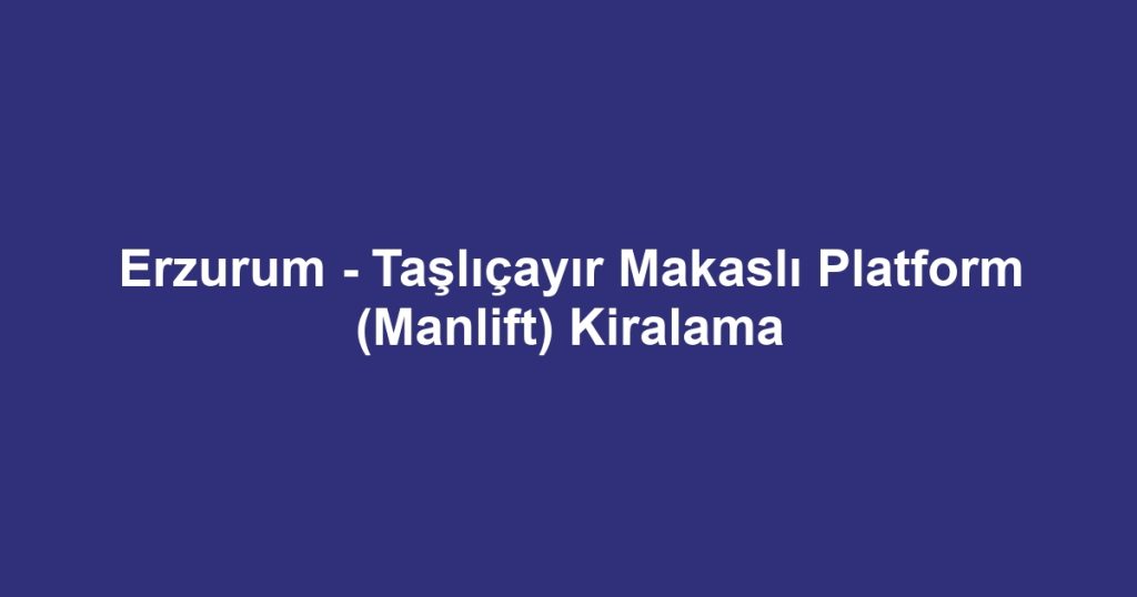 Erzurum - Taşlıçayır Makaslı Platform (Manlift) Kiralama