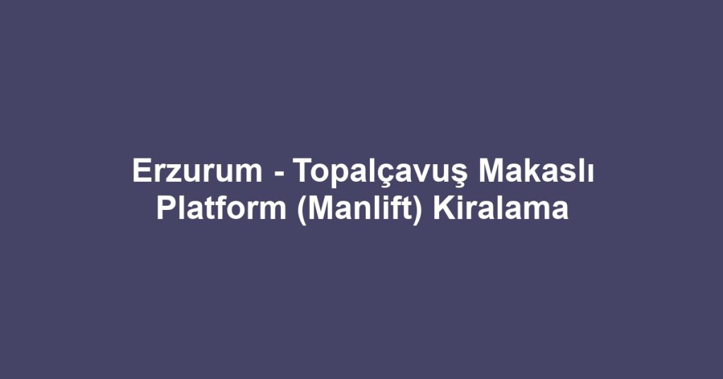 Erzurum - Topalçavuş Makaslı Platform (Manlift) Kiralama