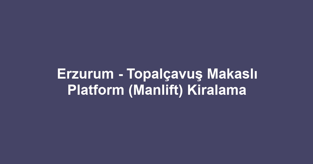 Erzurum - Topalçavuş Makaslı Platform (Manlift) Kiralama