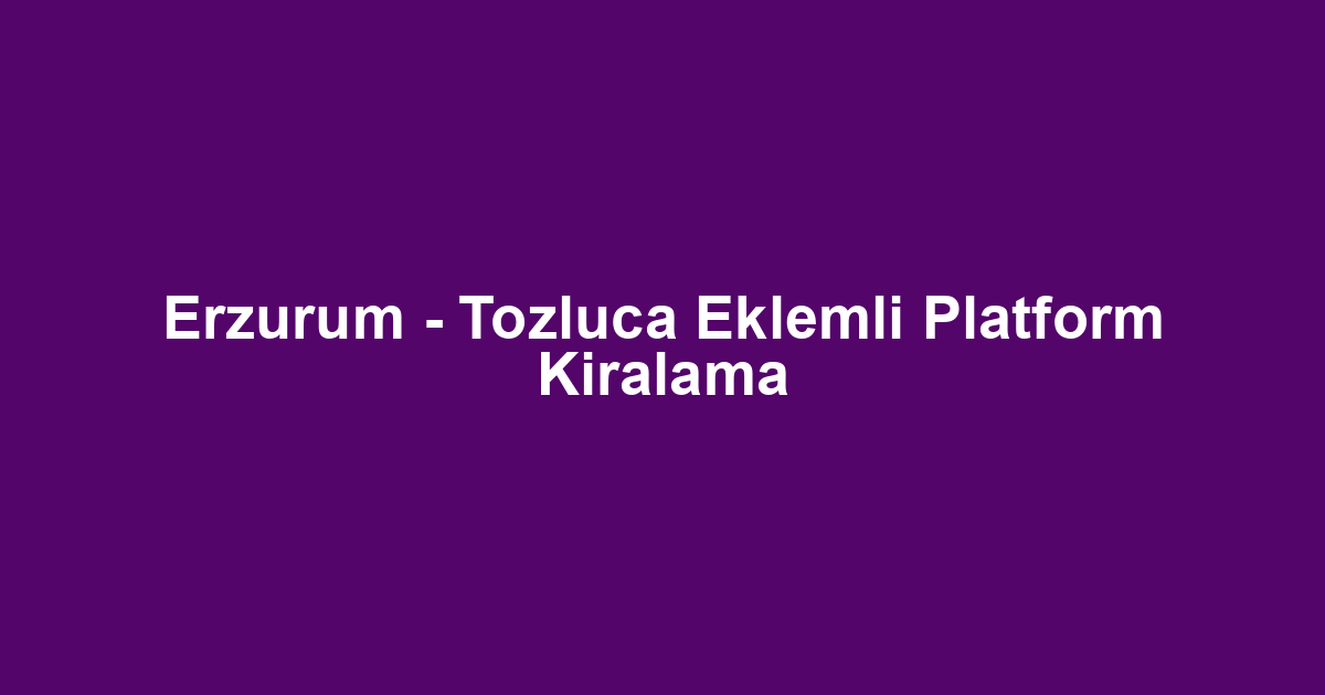 Erzurum - Tozluca Eklemli Platform Kiralama