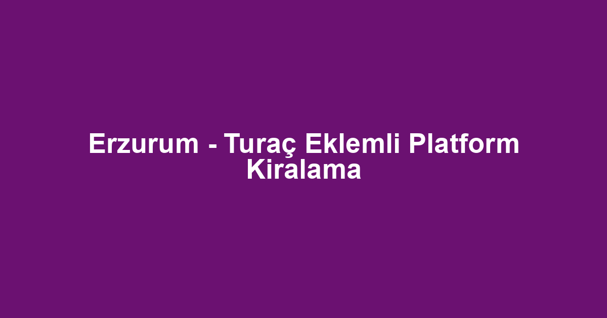 Erzurum - Turaç Eklemli Platform Kiralama