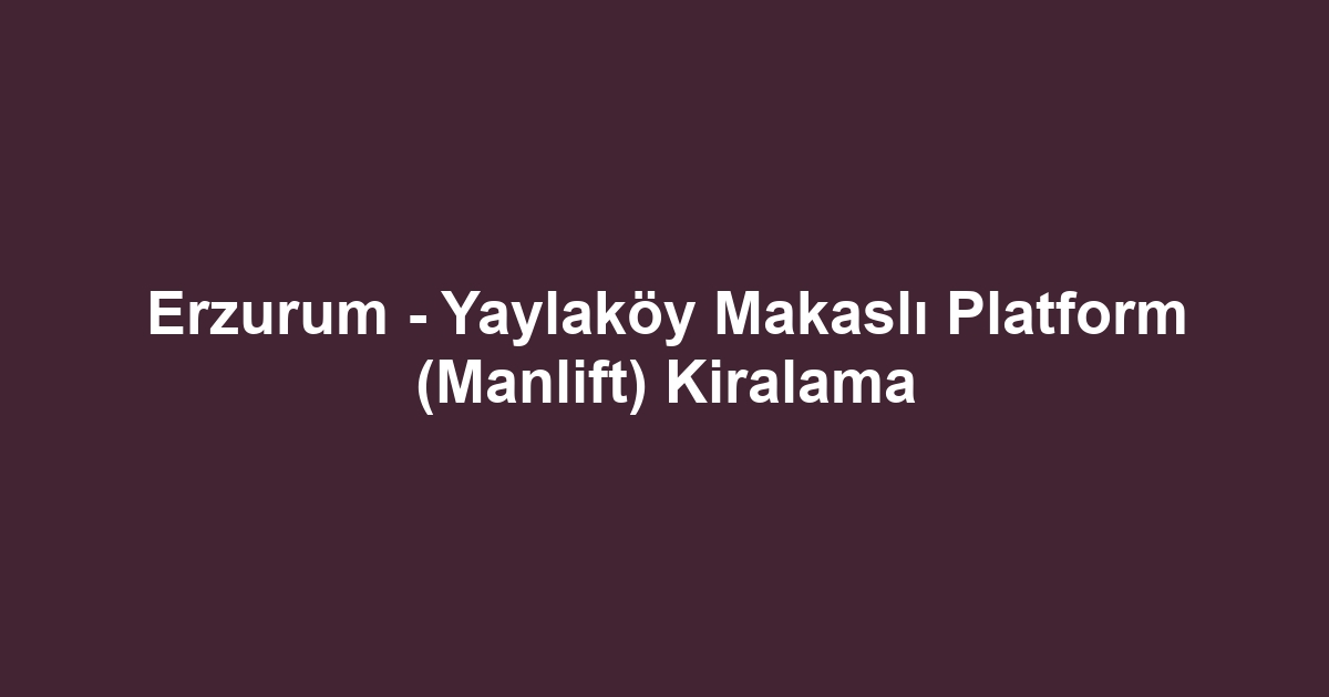 Erzurum - Yaylaköy Makaslı Platform (Manlift) Kiralama