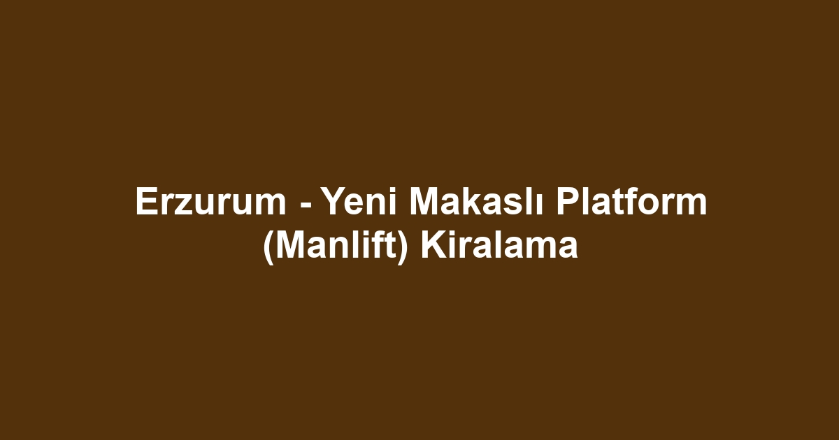Erzurum - Yeni Makaslı Platform (Manlift) Kiralama