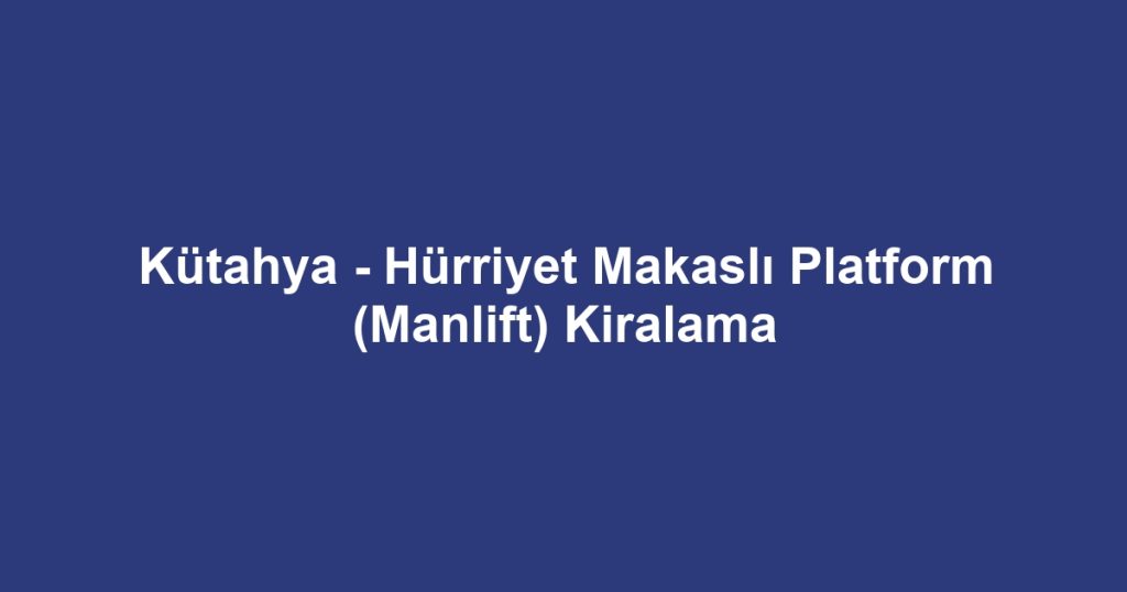 Kütahya - Hürriyet Makaslı Platform (Manlift) Kiralama