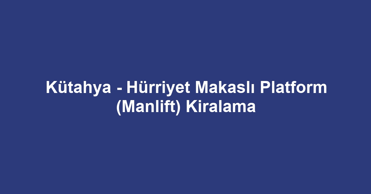 Kütahya - Hürriyet Makaslı Platform (Manlift) Kiralama