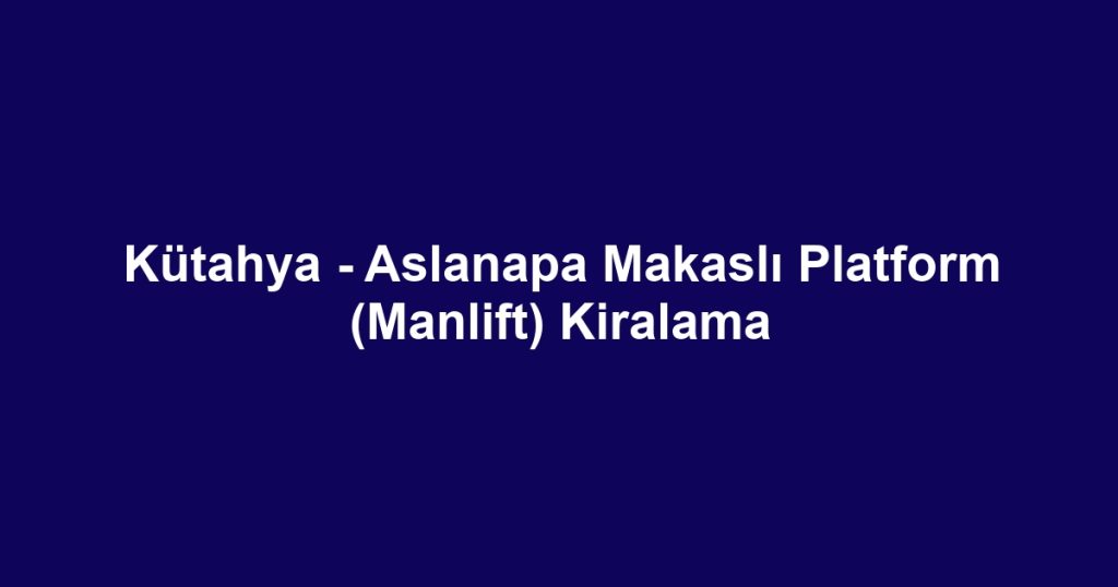 Kütahya - Aslanapa Makaslı Platform (Manlift) Kiralama