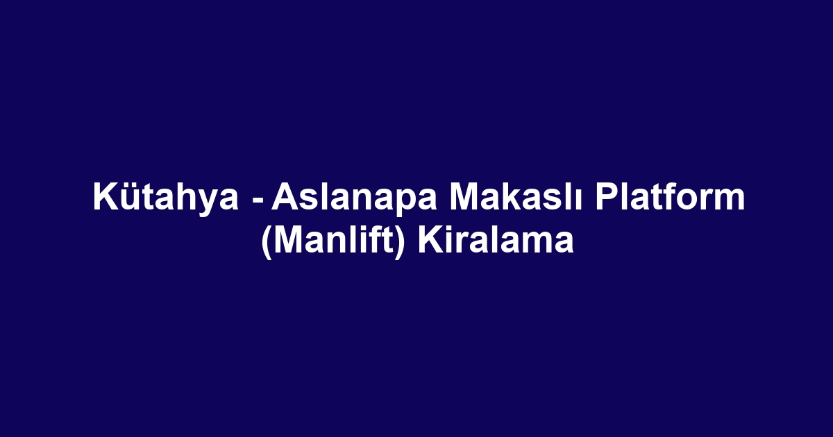 Kütahya - Aslanapa Makaslı Platform (Manlift) Kiralama