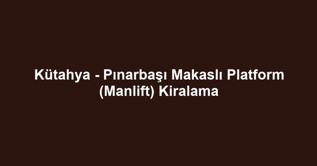 Kütahya - Pınarbaşı Makaslı Platform (Manlift) Kiralama