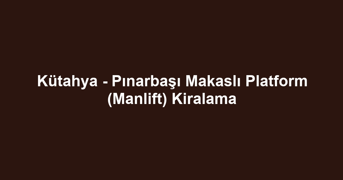 Kütahya - Pınarbaşı Makaslı Platform (Manlift) Kiralama