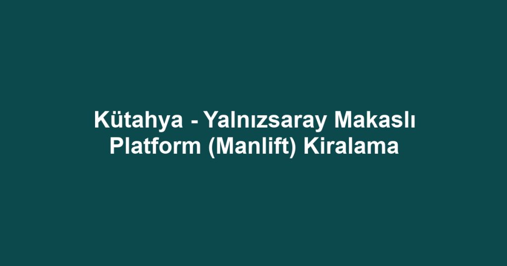 Kütahya - Yalnızsaray Makaslı Platform (Manlift) Kiralama