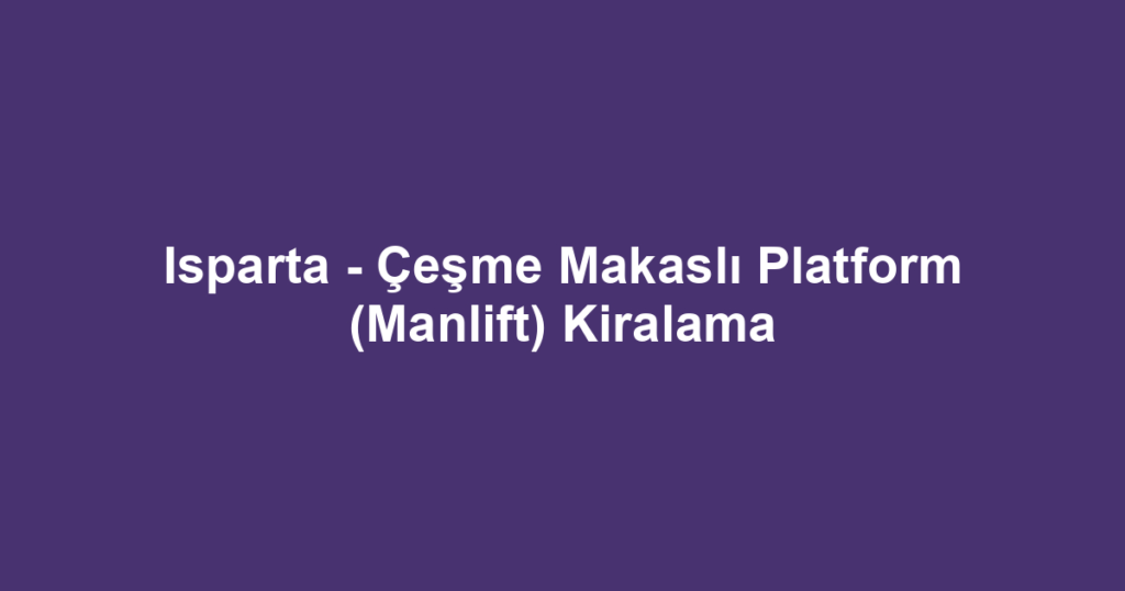 Isparta - Çeşme Makaslı Platform (Manlift) Kiralama
