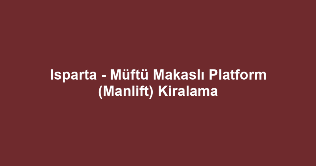 Isparta - Müftü Makaslı Platform (Manlift) Kiralama