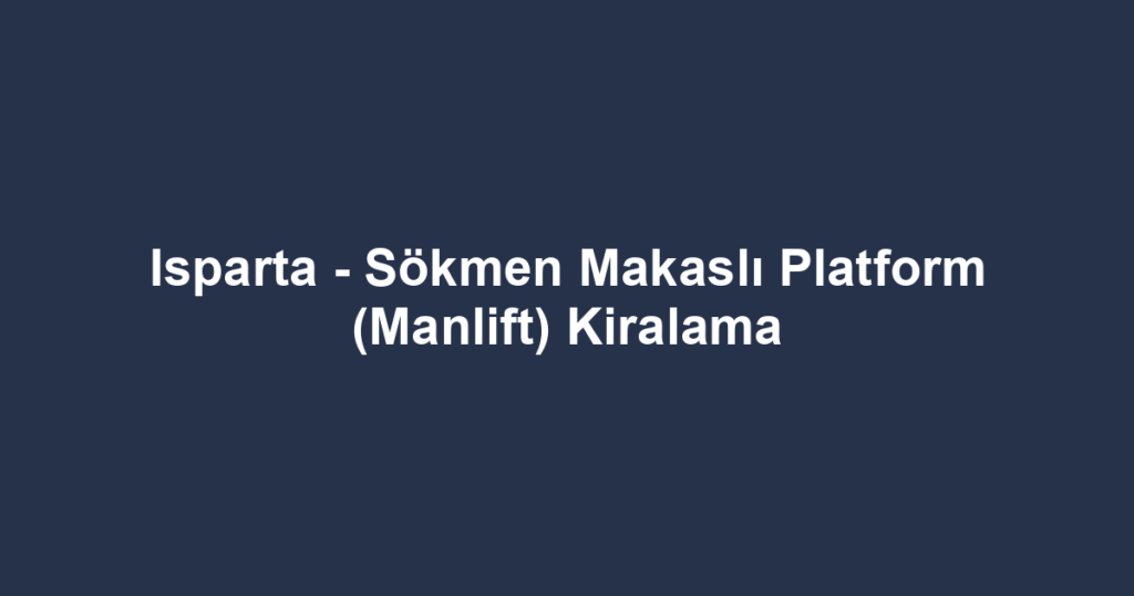 Isparta - Sökmen Makaslı Platform (Manlift) Kiralama