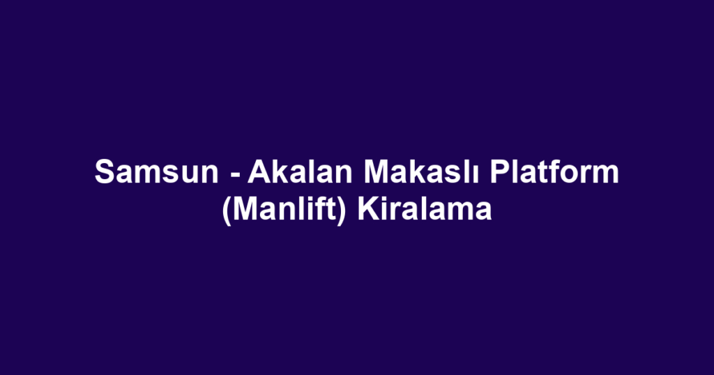 Samsun - Akalan Makaslı Platform (Manlift) Kiralama