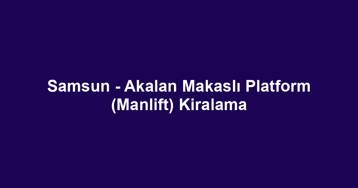 Samsun - Akalan Makaslı Platform (Manlift) Kiralama