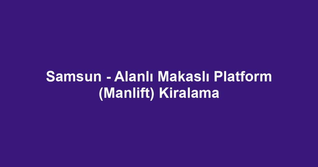 Samsun - Alanlı Makaslı Platform (Manlift) Kiralama