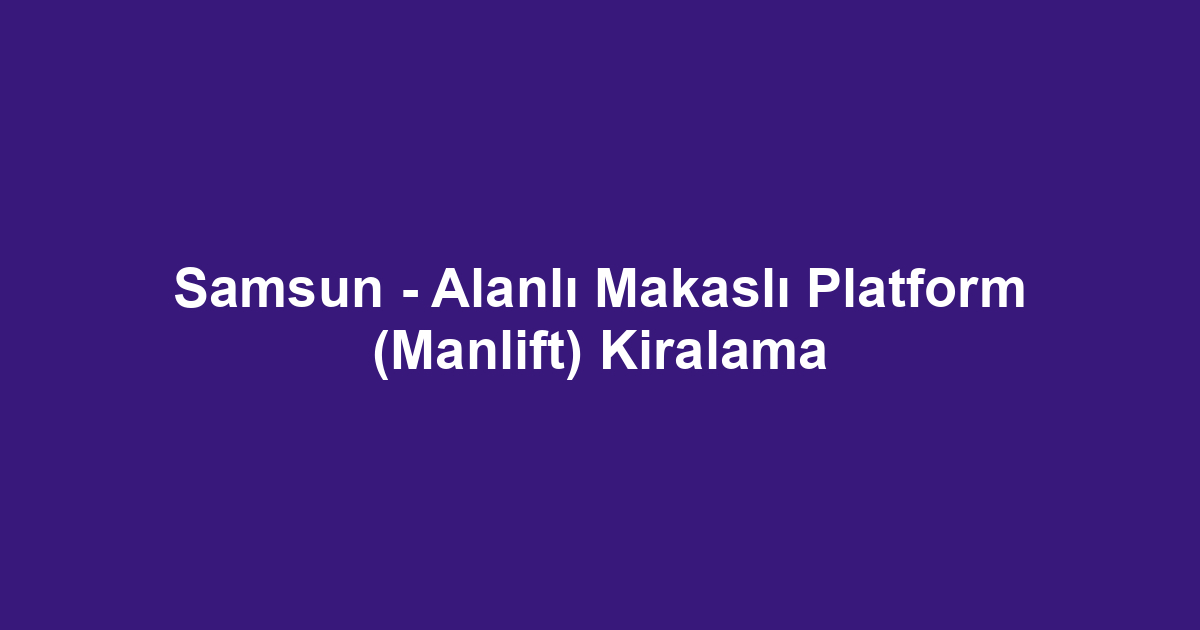 Samsun - Alanlı Makaslı Platform (Manlift) Kiralama