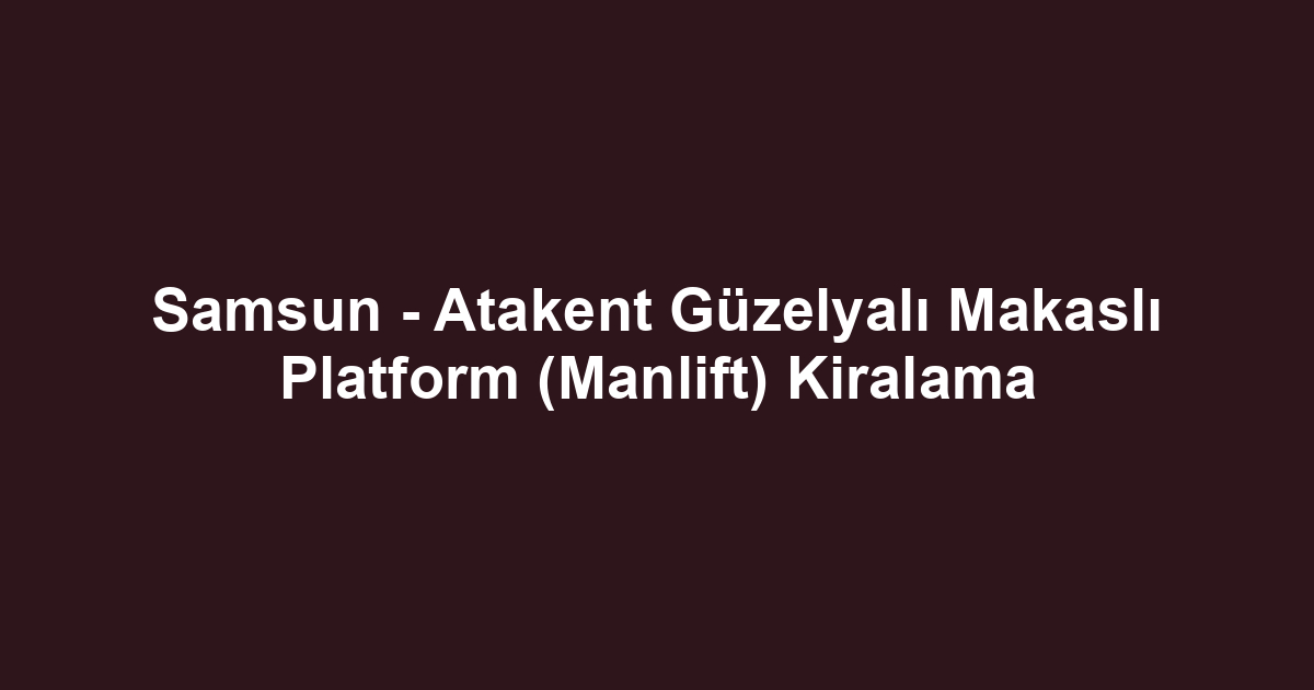 Samsun - Atakent Güzelyalı Makaslı Platform (Manlift) Kiralama