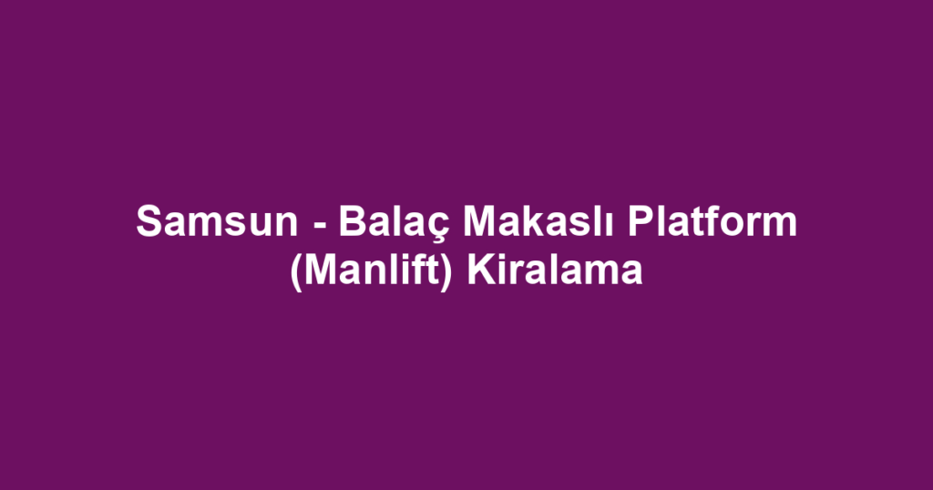 Samsun - Balaç Makaslı Platform (Manlift) Kiralama
