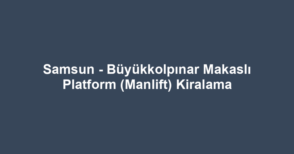 Samsun - Büyükkolpınar Makaslı Platform (Manlift) Kiralama